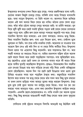 ই ুবালার কপা লর চ ন িফ ক হ য় গ ছ। গলায় রজনীগ ার মালা বাসী।
চা খর কাজল িকছুটা ধব ড় গ ছ। বািকটা রাখা আ ছ িব য় মাখামািখ
হ য়। মাথা না ড়ন ই ুবালা। না িতিন খা বন না। জানলার িদ ক তািক য়
ভা বন এই ফল আবার িক ন খ ত হয় নািক? তাঁ দর া ম ফলা ছাড়া
যত। কাঁচা কাঁচা ডঁ সা আমড়া প ড় আন তা ভাই। মা চাটিন কর তা। নুন
িদ য় কুিট কুিট ক র ক ট সবাই ঘুিম য় পড় ল ভাই বা ন খ তা বাস দর
পুকুর পা ড় ব স। বৃি র জল ম খ আমড়া পাক তা অ ুবািচ পার ক র। ঠা া
সারািদন উ পাষ ক র থাক তা। এক বলা ফলাহার। কখনও ছাতু িভ জ।
িক া সারািদন িমছিরর জল। বাবা এ ন িদ তন ছানা, কলা। সইসব মু খ
তুল তন না িতিন। সব যত নািত নাতিনর প ট। অ তাবার চা খাওয়ার যার
অ ভ স িছল সও ওই কটা িদন চা না খ য় িদিব কািট য় িদত। ই ুবালা
িবধবা হবার পর এ তাসব িকছু মা ননিন। তার স াবনাও িছল না। আর
লছমী থাক ত তা কর তও িদ তা না। মা ার রতনলাল মি ক তাঁ ক অ নক
ছাট বয় স িবধবা ক র ক ট প ড়িছ লন পরপা র। দায় ফুির য়িছল তার।
বড় ছ লটাও এ তা ছাট তখন য মালসার খাবার খা ব কী ক র? িন জ
হা ত ামীর মুখাি ক রিছ লন ই ুবালা। া ও। িনয়মভ র িদন লছমীর
এ ন দওয়া ট াঙরা মাছ আর বািড় ত দওয়া বিড় িদ য় একটা তিরজু তর
ঝাল রঁ ধিছ লন। অ নক িদন পর ছাট ছাট ট াঙরার মাথা লা চু ষ
িচিব য় খাওয়ার সময় ম ন প ড়িছল ঠা ার কথা। অ ুবািচ ত সারািদন
উ পাষ ক র থাকার পর ছাতু খ ত খ ত তাঁর যখন আর িকছু মু খ চ তা
না তখন খাসা ছািড় য় পাকা আমড়া মু খর কা ছ ধর তন ই ুবালা। ঠা া
চু ষ চু ষ সই বু না ফ লর সব রসটুকু খ য় িন তা। সারা ঘর মা মা
কর তা পাকা আমড়ার গ । এসব কথা কানিদন ই ুবালা কাউ ক বল ত
পা রনিন। এমনিক ছ ল- ম য় দর কও না। নািত নাতিন তা অ নক দূ রর
কথা। িকছু িকছু জান তা মাছওয়ালী লছমী িক স তা আজ কান সুদূ রর
অিতিথ।
সিদ নর সই নর কামড়ায় িবলািত আমড়াই ধু উ ঠিছল তাই
 