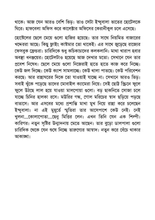 থা ক। আজ যন আরও বিশ িভড়। তাও সটা ই ুবালা ভা তর হা টল ক
িঘ র। হাফ বলা অিফস ক র কা ল ার অিফ সর করানীকুল চ ল এ স ছ।
হা লর ছ ল ম য় লা হািজর হ য় ছ। তার সা থ িনয়িমত বাজা রর
খ ররা আ ছ। িকছু াইং কা মার তা থা কই। এর সা থ জু ড় ছ রা জ র
ফসবুক রা। চািরিদ ক ধু কিচকাচা দর কলকলািন। মাথা খারাপ হবার
অব া ধন য়র। হা টলটাও হ য় ছ আজ দখার ম তা। সখা ন যন তার
বশ িন ষধ। ছ ল ম য় লা িন জরাই হা ত হা ত কাজ ক র িন ।
কউ জল িদ । কউ ক াশ সামলা । কউ থালা পাত ছ। কউ পির বশন
কর ছ। আর রা াঘ রর িদ ক তা যাওয়াই যা না। সখা ন আরও িভড়।
সবাই ঝুঁ ক প ড় ছ তা দর মাবাইল ক া মরা িন য়। সই ছা ি ন ফু ল
ফু ল উঠ ছ লাল হ য় যাওয়া মাল পায়া লা। বড় ছাকিন ত সাজা চ ল
যা িচিনর হালকা র স। মউিরর গ , গাল মির চর াদ ছিড় য় পড় ছ
বাতা স। আর এস বর ম ধ শাি মাখা মুখ িন য় রা া ক র চ ল ছন
ই ুবালা। না এই মুহূ ত ৃিতরা তার আ সপা শ কউ নই। নই
খুলনা... কালা পাতা... ছনু িমি র লন। এখন িতিন যন এক িশ ী।
কািরগর। নতুন সৃি র উ াদনায় ম ত আ ছন। তার বু ড়া ডালপালা লা
চািরিদক থ ক যন ষ িন তা ণ র আ াদ। নতুন ক র বঁ চ থাকার
আকা া।
 