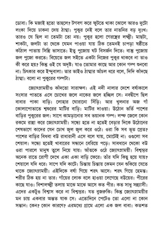 ডাবা। িক মজাই হ তা তাহ ল? টগবগ ক র ফুট ত থাকা ঝা ল আরও টা
লংকা িদ য় ঢাকনা দয় ঠা া। পুকুর নই ব ল তার নাতিনর বড় ঃখ।
তারও য িছল না তমটা তা নয়। পুকুর হ লা গর র ল ী। মাছটা,
শাকটা, জলটা তা থ ক যমন পাওয়া যায় িঠক তমনই চাপড়া ষ ী ত
কাঁঠাল পাতায় িসি ভাসা ত। ইতু পু জায় ঘট িবসজন িদ ত। বা পু জায়
জল পু জা কর ত। িব য় ত জল সই ত একটা িন জর পুকুর থাক ব না তাও
কী ক র হয়? িক ওই য অদৃ । যাও তামার কা ছ আর কান গ ন বা
না। িচৎকার ক র ই ুবালা। তার ভাইও ঠা ার আঁচল ধ র ব ল, িদিদ কাঁদ ছ
ঠা া। ব লা না পুকু রর গ টা।
জ াৎ াময়ীও কাঁদ তা সারা ণ। এই নদী নালার দ শ বষাকা ল
সংসার পাত ত এ স চা খর জ ল না কর জ ল হি ল স। নব ী প িছল
বাবার পাকা বািড়। লাহার ঘারা না িসঁিড়। আর খুলনার অজ গাঁ
কালা পাতা ত রর মািটর বািড়। মািটর দাওয়া। উ ঠান ভিত পা শর
বািড়র পুকু রর জল। সা প কামড়া নার সব ভয়ানক গ । ল জ ল কান
রক ম রা া ক র জ াৎ াময়ী। স হ ত না হ তই বড়ার িদ ক উ ঠা নর
শষভা গ কা দর যন চাখ ল ল ক র ও ঠ। ওরা িক সব ভূত ত?
পা শর বািড়র িবধবা বউ রাধারানী এ স ব ল যায়, মা টই না। ও লা সব
শয়াল। স হ তই খাবা রর স া ন বির য় প ড়। সাবধা ন থ কা বউ
ওরা পার ল মানুষ তু ল িন য় যায়। আঁত ক ও ঠ জ াৎ াময়ী। িব র
অ নক রা ত রাগী দ খ একা একা বািড় ফ র। তাঁর যিদ িকছু হ য় যায়?
শয়া ল যিদ ধ র। সা প যিদ কা ট। িচ ায় িচ ায় কমন যন িক য় য ত
থা ক জ াৎ াময়ী। এইিদ ক বষা িগ য় শরৎ আ স। শরৎ িগ য় হম ।
শরীর িঠক হয় না তার। গাঁ য়র লাক ব ল হাওয়া ল গ ছ বউ য়র। পী রর
কা ছ যাও। িবশাল ী তলায় মা ঝ মা ঝ আ স কত পীর। কত সাধু স াসী।
এ দর একটুও িব াস ক র না িব র। যত বুজ িক। িক জ াৎ াময়ীর
মন চায় একবার অ ত যাক স। এ তািদ ন প টও তা এ লা না কান
স ান। কন? কান কার ণ? এরম ধ া ম এ লা এক জল বাবা। কতশত
 