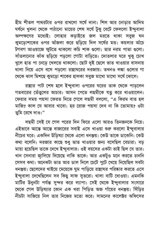 হীম শীতল পাথরটার ওপর রাখ লা স ষ দানা। িশল আর নাড়ার আিদম
ঘষ ন খুলনা থ ক পাঠা না মা য়র শষ স ষ টুকু ব ট ফল লা ই ুবালা
অ ণর ম ধ ই। লাহার কড়াই ত জল মর ত থাকা সবুজ ঘন
কুম ড়াশা কর ওপর আঁজলা ক র ছিড় য় িদল স ষর ম । কয়লার আঁ চ
টগবগ আওয়া জ ফুট ত থাক লা কিচ শাক লা। তার নরম পাতা লা।
সাঁতলা নার ঝাঁঝ ছিড় য় পড় লা গাটা বািড় ত। দাতলার ঘ র খুকু চাখ
খু ল হাত পা ন ড় খল ত থাক লা। ছাট ই ছ ল ভাত খাওয়ার বাসনায়
থালা িন য় এ স ব স পড় লা রা াঘ রর দরজায়। তখনও ল া লার গা
থ ক ঝাল িমশ ছ কুম ড়া শা কর হালকা সবুজ মা খা মা খা স ষ ঝা ল।
রা ার পাট শষ হ ল ই ুবালা ওপ রর ঘ রর তাক থ ক পাড় লন
গতবা রর তঁতু লর আচার। আসন প ত লছমী ক য ক র খাওয়া লন।
ফরার সময় পয়সা ফরত িদ ত গ ল লছমী বল লা, “এ িকরম বাত হল
মািজ? কাল য আবার খা বা। হর রাজ পয়সা দব না িক তামায়? ওটা
তুিম র খ দাও।”
লছমী সই য গল প রর িদন িফ র এ লা আরও িতনজন ক িন য়।
এইভা ব আ আ বাজা রর সবাই এ স খাওয়া কর লা ই ুবালার
নী চর ঘ র। একিদন উিড়ষ া থ ক এ লা ধন য়। কউ তা ক ডা কিন। কউ
কথা ব লিন। দরজার কা ছ ধু ভাত খাওয়ার জন ব সিছল বচারা। বড়
মায়া হ য়িছল তা ক দ খ ই ুবালার। ওই বয় সর একটা ভাই িছল য তার।
খান সনারা ািল য় িদ য় ছ নািক তা ক। আর একটুও ম ন কর ত চানিন
সসব কথা। অ নকটা ভাত আর ডাল িদ ল চ ট পু ট খ য় িন য়িছল সবটা
ধন য়। ছ ল দর খাই য় ম য় ক ঘুম পািড় য় রা াঘর পির ার কর ত এ স
ই ুবালা দ খিছ লন সব িকছু সাফ সুত রা। থালা বািট ধাওয়া। এমনিক
মািটর উনুনটা পয সু র ক র ল াপা। সই থ ক ই ুবালার সংসা র
থ ক গল উিড়ষ ার কান এক খরা িপিড়ত অজ গাঁ য়র ধন য়। িসঁিড়র
নীচটা সািজ য় িনল তার িন জর ম তা ক র। সাম নর কা ল র অিফ সর
 
