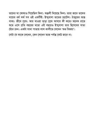 তা দর মা কাথাও িগ য়িছল িকনা। অ লী িদ য় ছ িকনা। তারা জা ন তা দর
মা য়র ধম কম সব ওই একিটই। ই ুবালা ভা তর হা টল। ঠাকু রর আ
বাক । জী ব ম। আর খাওয়া ছাড়া ম আস ব কী ক র? অ নক রা ত
ত এ স িত বছ রর ম তা এই বছ রও ই ুবালা তার িহ স বর খাতা
ট ন নন। একটা সাদা পাতায় লাল কালী ত ল খন ‘ ভ িবজয়া’।
সটা য কা ক ল খন, কন ল খন আজ পয কউ জা ন না।
 