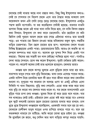 দ খ ছ সই খাতায় আ ছ নানা রা ার কথা। িকছু িকছু ই ুবালার কথাও।
সই য গলবার স িব দশ থ ক এ স তার ঠা ার কা ছ থাক লা বশ
ক য়কমাস তখন এটা সটা ন ড় চ ড় দ খ ছ ম য়। ই ুবালার একটুও
পছ হয়িন ব াপারটা। যা ভয় ক রিছ লন সটাই হ য় ছ। বারবার নাতিন
তাগাদা িদ তা ক ওই খাতা খানা নািক িদ ত হ ব, স নািক িকসব রা ার
কথা িলখ ব। ই ুবালা স কথা কা ন তা লনিন। তাঁর হা ট ল য কটা
িজিনস সই পুর না আমল থ ক র য় গ ছ এইখাতা খানাও তার ম ধ ই
প ড়। ওর পাতায় তা িজরান দওয়া আ ছ মিন লর বকুল ফুল। লছমীর
বািড়র তজপাতা। িতন ছ ল ম য়র হাত ছাপ। অ লা কর ফ ল যাওয়া
িনিষ ই হা রর একটা পাতা। চয়ারম া নর িচিঠ। আরও য কতিক তা না
দখ ল ক নাও করা যা ব না। অ লাক খুব সু র িশস িদ য় একটা গান
কর তা। ‘িক সর ভয় সাহসী মন লাল ফৗ জ/ লািফ য় হ লা পার’। গানটাও
লখা আ ছ সখা ন। চাখ ব ক রন ই ুবালা। সুরটা খাঁজার চ া ক রন।
পা রন না। কা র অ ফর সই রাত লা ক হাতড়ান। কাথায় তারা?
ধন য় ছাদ থ ক কাপড় তুল ত এ ল বুিড় ক দ খ মায়া হয় তার।
বারা ায় মা র প ত ব স বুিড় িঝ মা । মাথা ন ম এ স ছ পা য়র কা ছ।
একটা বািলশ িন য় রাদটায় ল কী হয়? সারা জীবন কা রা কথা কানিদন
ন লা না। পু রর পর কতবার স ব ল ছ ও গা মা একটু এিল য় এ সা
িদিকিন গা খানা িবছানায়। বুিড় কথা শা নিন। এ তা কাজ কাজ ক র মাথা
খায় বুিড় য কা রা দম ফলার সময় থা ক না। ঘর থ ক বালা পাষটা এ ন
বুিড়র গা য় চাপা দয় ধন য়। মু খর িদ ক হাঁ ক র চ য় ব স থা ক। যার
সব থাক তও কউ নই। এইভা ব কন এ তা ক ক র আ ছা মা? একবার
মুখ ফু ট বল লই তামার ছ ল ম য়রা তামায় মাথায় ক র রাখ ব। চাল
ধু ত ধু ত ই ুবালা ধন য় ক ব লিছ লন, ওরকমটা সবার ম ন হয় র ধনা।
বাঝা ক বশী ণ মানুষ ঘা ড়র ওপর চািপ য় রাখ ত পা র না। ম ন হয়
কতক ণ নামা ব স মািট ত। আিম কা রা বাঝা হ ত চাইনা র। ধন য়
িক বু ঝিছল ক জা ন, ধু সিদন আর আগ বািড় য় ঝগড়া কর ত যায়িন।
 
