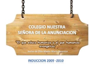 COLEGIO NUESTRASEÑORA DE LA ANUNCIACION “El que educa humaniza y el que humaniza evangeliza”  Sierva de Dios Madre María Berenice INDUCCION 2009 -2010 