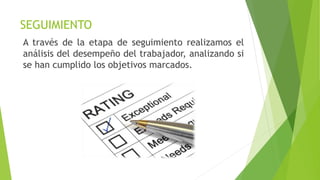 SEGUIMIENTO
A través de la etapa de seguimiento realizamos el
análisis del desempeño del trabajador, analizando si
se han cumplido los objetivos marcados.
 