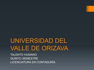 UNIVERSIDAD DEL
VALLE DE ORIZAVA
TALENTO HUMANO
QUINTO SEMESTRE
LICENCIATURA EN CONTADURÍA
 