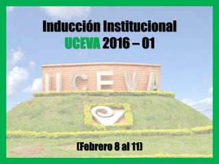 Inducción Institucional
UCEVA 2016 – 01
(Febrero 8 al 11)
 