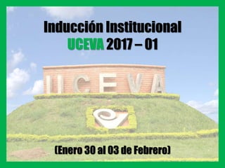 Inducción Institucional
UCEVA 2017 – 01
(Enero 30 al 03 de Febrero)
 