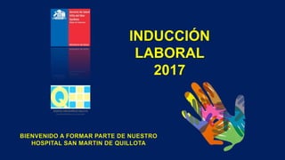 INDUCCIÓN
LABORAL
2017
BIENVENIDO A FORMAR PARTE DE NUESTRO
HOSPITAL SAN MARTIN DE QUILLOTA
 