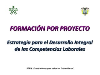 FORMACIÓN POR PROYECTO Estrategia para el Desarrollo Integral de las Competencias Laborales SENA “Conocimiento para todos los Colombianos” 