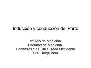Inducción y conducción del Parto 5º Año de Medicina Facultad de Medicina  Universidad de Chile, sede Occidente Dra. Helga Vera 