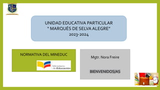 UNIDAD EDUCATIVA PARTICULAR
“ MARQUÉS DE SELVA ALEGRE”
2023-2024
NORMATIVA DEL MINEDUC
Mgtr. Nora Freire
BIENVENIDOS/AS
 