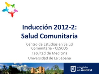 Inducción 2012-2:
Salud Comunitaria
 Centro de Estudios en Salud
   Comunitaria - CESCUS
    Facultad de Medicina
  Universidad de La Sabana
 