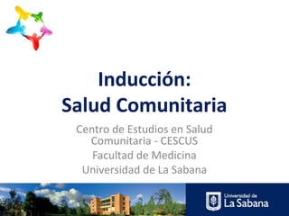 Inducción:
Salud Comunitaria
 Centro de Estudios en Salud
   Comunitaria - CESCUS
    Facultad de Medicina
  Universidad de La Sabana
 