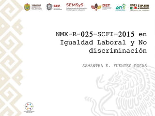 NMX-R-025-SCFI-2015 en
Igualdad Laboral y No
discriminación
SAMANTHA E. FUENTES ROSAS
 