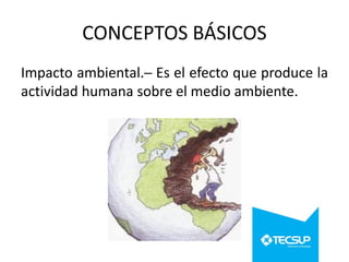 CONCEPTOS BÁSICOS
Impacto ambiental.─ Es el efecto que produce la
actividad humana sobre el medio ambiente.

 