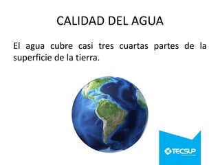 CALIDAD DEL AGUA
El agua cubre casi tres cuartas partes de la
superficie de la tierra.

 