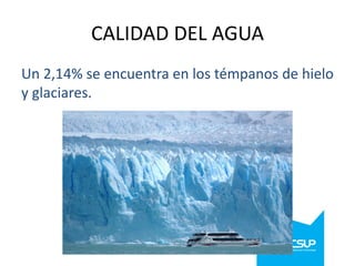CALIDAD DEL AGUA
Un 2,14% se encuentra en los témpanos de hielo
y glaciares.

 