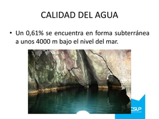CALIDAD DEL AGUA
• Un 0,61% se encuentra en forma subterránea
a unos 4000 m bajo el nivel del mar.

 