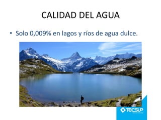 CALIDAD DEL AGUA
• Solo 0,009% en lagos y ríos de agua dulce.

 