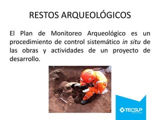 RESTOS ARQUEOLÓGICOS
El Plan de Monitoreo Arqueológico es un
procedimiento de control sistemático in situ de
las obras y actividades de un proyecto de
desarrollo.

 
