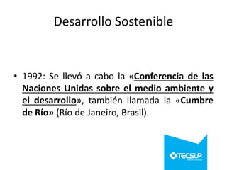 Desarrollo Sostenible

• 1992: Se llevó a cabo la «Conferencia de las
Naciones Unidas sobre el medio ambiente y
el desarrollo», también llamada la «Cumbre
de Río» (Río de Janeiro, Brasil).

 