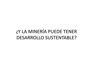 ¿Y LA MINERÍA PUEDE TENER
DESARROLLO SUSTENTABLE?

 