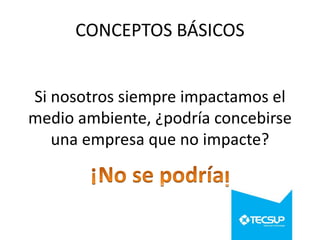 CONCEPTOS BÁSICOS
Si nosotros siempre impactamos el
medio ambiente, ¿podría concebirse
una empresa que no impacte?

 