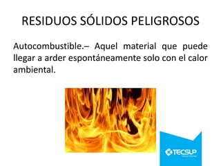 RESIDUOS SÓLIDOS PELIGROSOS
Autocombustible.─ Aquel material que puede
llegar a arder espontáneamente solo con el calor
ambiental.

 