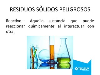 RESIDUOS SÓLIDOS PELIGROSOS
Reactivo.─ Aquella sustancia que puede
reaccionar químicamente al interactuar con
otra.

 