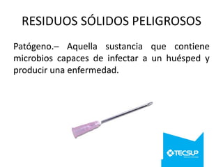 RESIDUOS SÓLIDOS PELIGROSOS
Patógeno.─ Aquella sustancia que contiene
microbios capaces de infectar a un huésped y
producir una enfermedad.

 