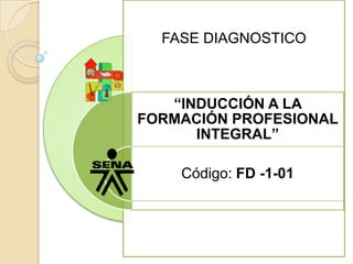 FASE DIAGNOSTICO



   “INDUCCIÓN A LA
FORMACIÓN PROFESIONAL
      INTEGRAL”

    Código: FD -1-01
 