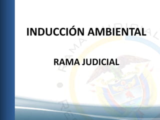 INDUCCIÓN AMBIENTAL
RAMA JUDICIAL
 