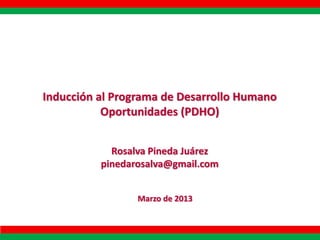 Inducción al Programa de Desarrollo Humano
Oportunidades (PDHO)
Rosalva Pineda Juárez
pinedarosalva@gmail.com
Marzo de 2013

 