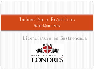 Inducción a Prácticas
Académicas
Licenciatura en Gastronomía
 