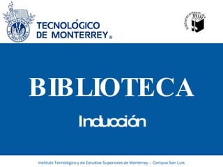 BIBLIOTECA Inducción Instituto Tecnológico y de Estudios Superiores de Monterrey – Campus San Luis 