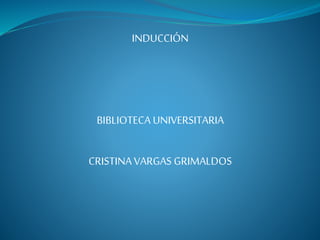 INDUCCIÓN
BIBLIOTECA UNIVERSITARIA
CRISTINAVARGAS GRIMALDOS
 