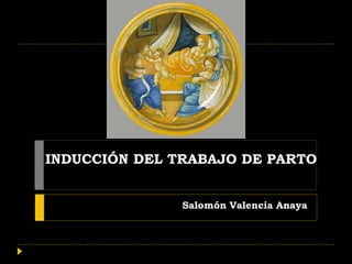 INDUCCIÓN DEL TRABAJO DE PARTO
Salomón Valencia Anaya
 