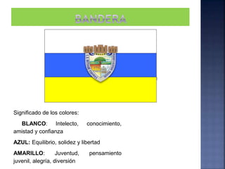 Significado de los colores:
BLANCO: Intelecto, conocimiento,
amistad y confianza
AZUL: Equilibrio, solidez y libertad
AMARILLO: Juventud, pensamiento
juvenil, alegría, diversión
 
