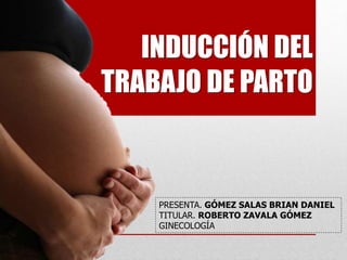 INDUCCIÓN DEL
TRABAJO DE PARTO
PRESENTA. GÓMEZ SALAS BRIAN DANIEL
TITULAR. ROBERTO ZAVALA GÓMEZ
GINECOLOGÍA
 