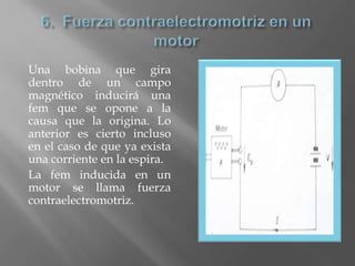 Una bobina que gira
dentro de un campo
magnético inducirá una
fem que se opone a la
causa que la origina. Lo
anterior es cierto incluso
en el caso de que ya exista
una corriente en la espira.
La fem inducida en un
motor se llama fuerza
contraelectromotriz.
 