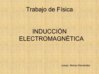 Trabajo de Física


   INDUCCIÓN
ELECTROMAGNÉTICA



             Juanjo Alonso Hernández
 