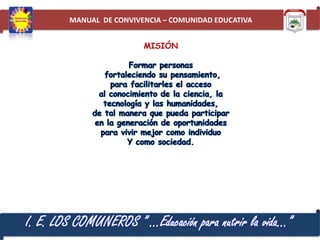 MANUAL DE CONVIVENCIA – COMUNIDAD EDUCATIVA
MISIÓN

I. E. LOS COMUNEROS ” …Educación para nutrir la vida…”

 