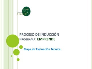 PROCESO DE INDUCCIÓN
PROGRAMA: EMPRENDE
Etapa de Evaluación Técnica.
 