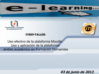 CURSO-taller:
Uso efectivo de la plataforma Moodle:
Uso y aplicación de la plataforma
ámbito académico en Formación Humanista
03 de junio de 2013
 