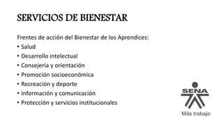 SERVICIOS DE BIENESTAR
Frentes de acción del Bienestar de los Aprendices:
• Salud
• Desarrollo intelectual
• Consejería y orientación
• Promoción socioeconómica
• Recreación y deporte
• Información y comunicación
• Protección y servicios institucionales
 