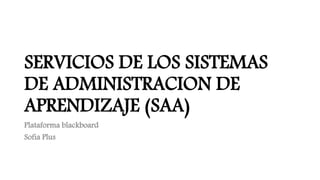 SERVICIOS DE LOS SISTEMAS
DE ADMINISTRACION DE
APRENDIZAJE (SAA)
Plataforma blackboard
Sofia Plus
 
