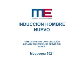 INDUCCION HOMBRE
NUEVO
“INYECCIONES DE CONSOLIDACIÓN
ZONA KM 3900 TUNEL DE DESVIO RIO
ASANA”
Moquegua 2021
 