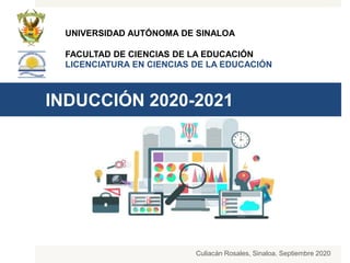 INDUCCIÓN 2020-2021
Culiacán Rosales, Sinaloa. Septiembre 2020
UNIVERSIDAD AUTÓNOMA DE SINALOA
FACULTAD DE CIENCIAS DE LA EDUCACIÓN
LICENCIATURA EN CIENCIAS DE LA EDUCACIÓN
 