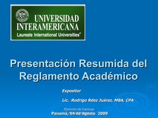 Presentación Resumida del Reglamento Académico Dirección de Ciencias Adminsitrativas Expositor Lic.  Rodrigo Rdez Juárez, MBA, CPA Panamá, 14 de agosto  2009 
