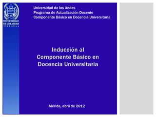 Universidad de los Andes
Programa de Actualización Docente
Componente Básico en Docencia Universitaria




        Mérida, abril de 2012
 